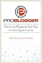 Problogger : secrets for blogging your way to a six-figure income