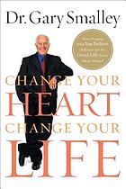 Change your heart, change your life : how changing what you believe will give you the great life you've always wanted