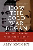 How the cold war began : the Igor Gouzenko affair and the hunt for Soviet spies
